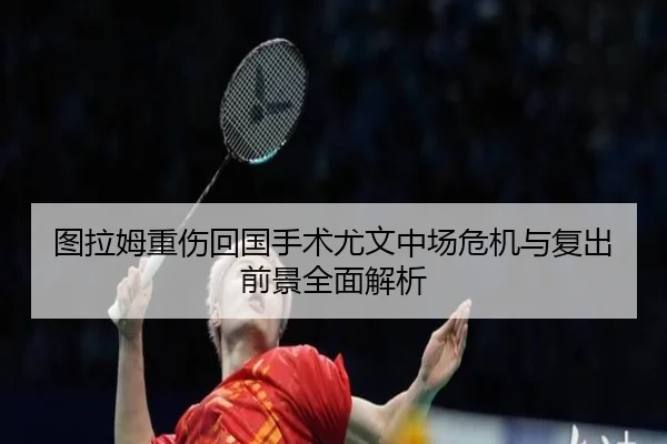 图拉姆重伤回国手术尤文中场危机与复出前景全面解析